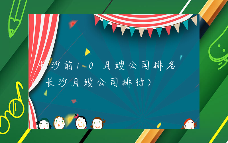 长沙前10月嫂公司排名 (长沙月嫂公司排行)